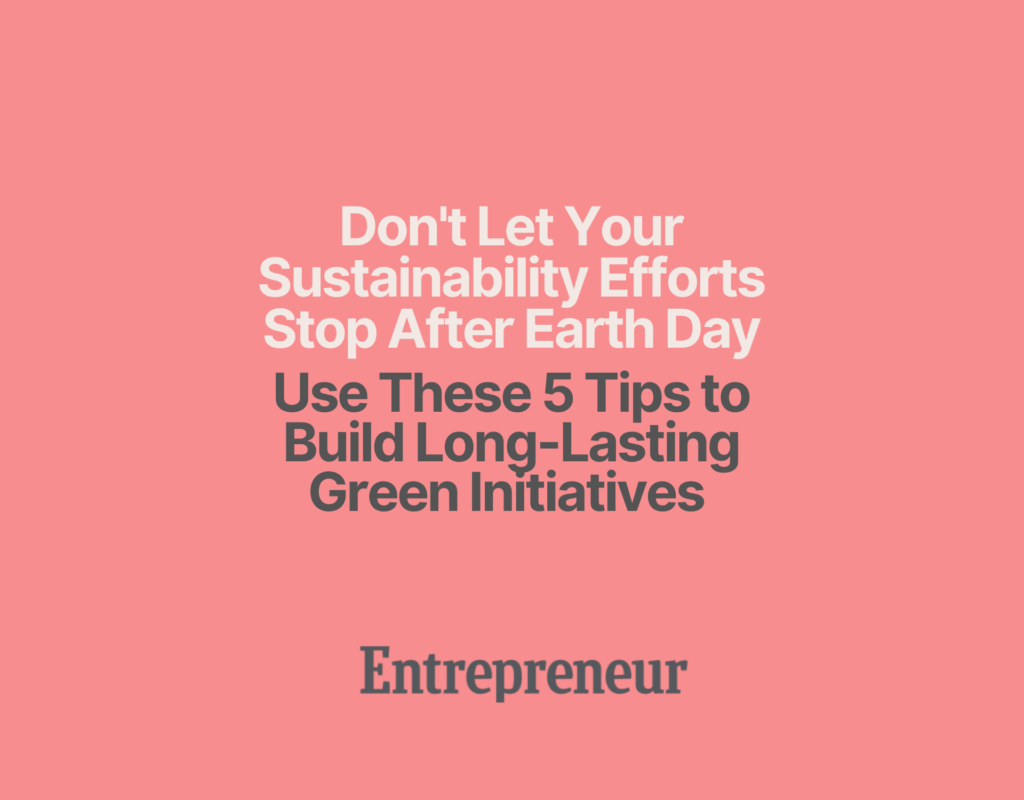Don't Let Your Sustainability Efforts Stop After Earth Day: Use These 5 Tips to Build Long-Lasting Green Initiatives
